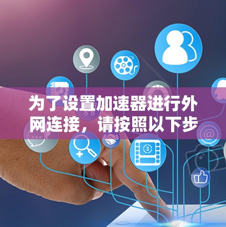 为了设置加速器进行外网连接，请按照以下步骤操作