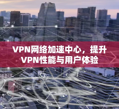 VPN网络加速中心,提升VPN性能与用户体验 VPN网络加速中心,提升VPN性能与用户体验