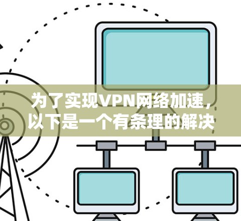 为了实现VPN网络加速,以下是一个有条理的解决方案,结合了技术选择、优化配置、硬件加速和监控维护等方面的考虑 为了实现VPN网络加速,以下是一个有条理的解决方案,结合了技术选择、优化配置、硬件加速和监控维护等方面的考虑