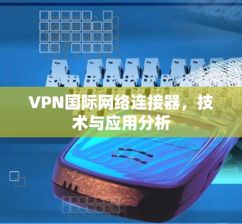 VPN国际网络连接器，技术与应用分析