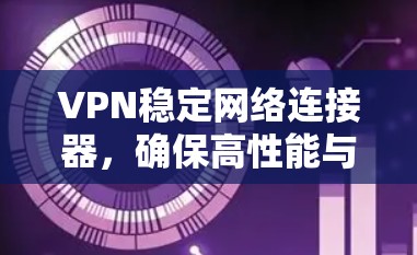 VPN稳定网络连接器,确保高性能与安全通信 VPN稳定网络连接器,确保高性能与安全通信