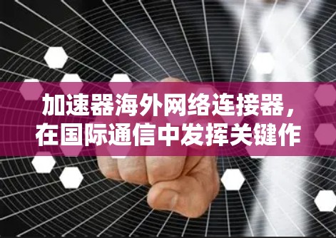 加速器海外网络连接器,在国际通信中发挥关键作用 加速器海外网络连接器,在国际通信中发挥关键作用