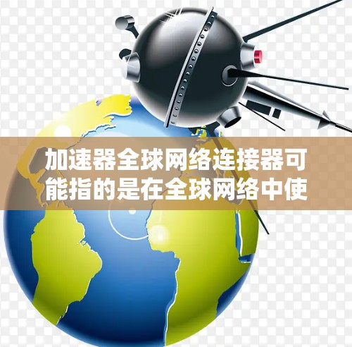 加速器全球网络连接器可能指的是在全球网络中使用加速器技术来连接和优化数据传输或内容分发的组件或设备。以下是一些可能的解释和应用场景