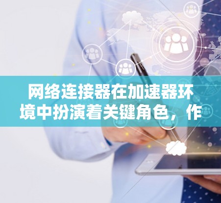 网络连接器在加速器环境中扮演着关键角色,作为加速器与网络之间的桥梁,旨在优化数据传输性能。以下是对网络连接器的详细分析 网络连接器在加速器环境中扮演着关键角色,作为加速器与网络之间的桥梁,旨在优化数据传输性能。以下是对网络连接器的详细分析