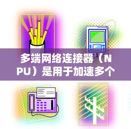 多端网络连接器（NPU）是用于加速多个网络接口同时处理网络流量的高性能硬件设备，旨在提高网络数据传输效率。以下是对多端网络连接器的详细分析