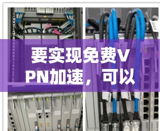 要实现免费VPN加速,可以采取以下步骤和方法 要实现免费VPN加速,可以采取以下步骤和方法
