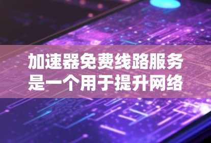 加速器免费线路服务是一个用于提升网络数据传输效率的解决方案，适用于多种高性能计算和数据中心应用。以下是对该服务的详细分析和总结