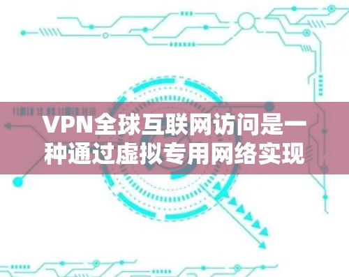 VPN全球互联网访问是一种通过虚拟专用网络实现的技术，允许用户在互联网上建立安全、匿名的连接。这种技术广泛应用于多种场景，提供了多样化的功能和服务。以下是对VPN全球互联网访问的详细解释