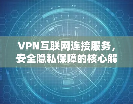 VPN互联网连接服务,安全隐私保障的核心解决方案 VPN互联网连接服务,安全隐私保障的核心解决方案