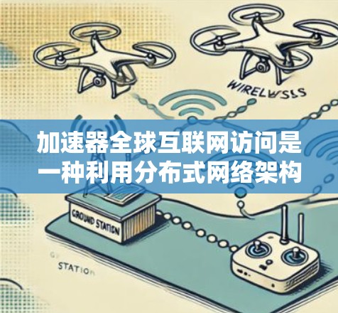 加速器全球互联网访问是一种利用分布式网络架构和智能技术来优化数据传输效率的解决方案，旨在提升用户访问互联网资源的速度和体验。以下是对该技术的详细分析和总结