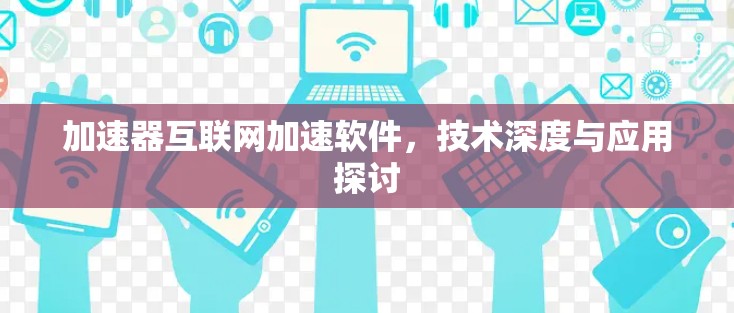 加速器互联网加速软件,技术深度与应用探讨 加速器互联网加速软件,技术深度与应用探讨