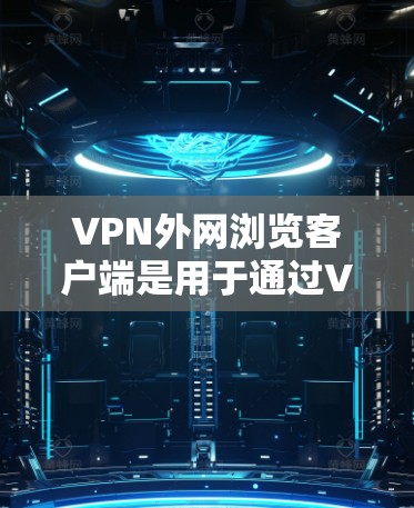 VPN外网浏览客户端是用于通过VPN连接到公司内网，从而在外部网络上安全访问内部资源的应用程序。以下是详细的步骤和信息