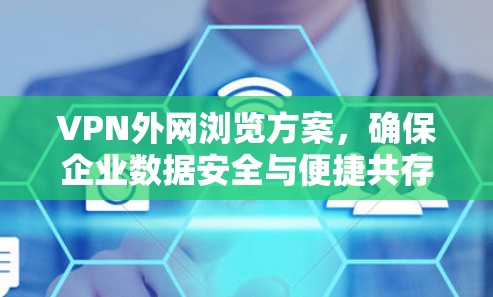VPN外网浏览方案,确保企业数据安全与便捷共存 VPN外网浏览方案,确保企业数据安全与便捷共存