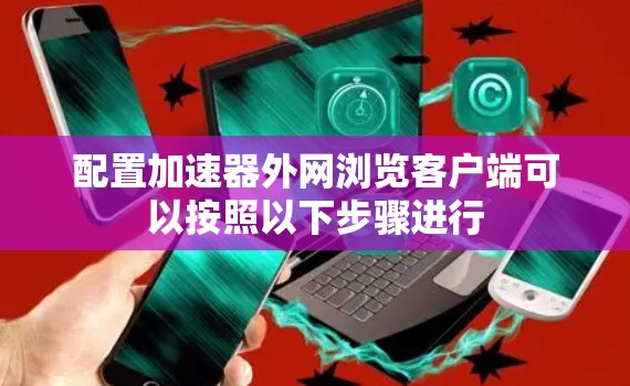 配置加速器外网浏览客户端可以按照以下步骤进行 配置加速器外网浏览客户端可以按照以下步骤进行