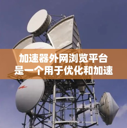 加速器外网浏览平台是一个用于优化和加速外网访问的综合性解决方案,旨在提高用户访问外部资源的速度和效率。以下是对该平台的详细分析和总结 加速器外网浏览平台是一个用于优化和加速外网访问的综合性解决方案,旨在提高用户访问外部资源的速度和效率。以下是对该平台的详细分析和总结
