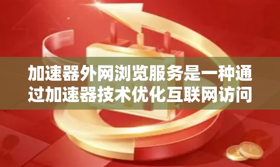 加速器外网浏览服务是一种通过加速器技术优化互联网访问速度的解决方案，适用于需要快速访问外部资源的环境。以下是对该服务的详细分析和总结