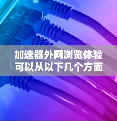 加速器外网浏览体验可以从以下几个方面进行优化和改进