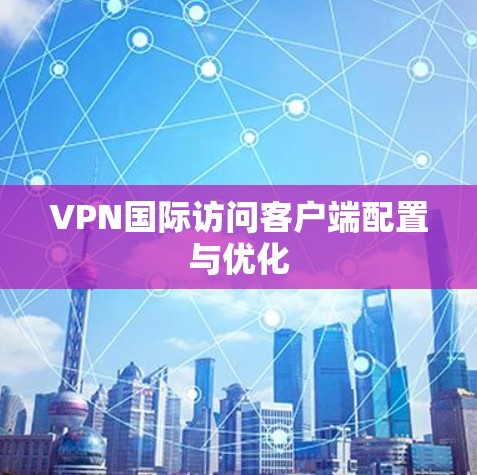 VPN国际访问客户端配置与优化 VPN国际访问客户端配置与优化