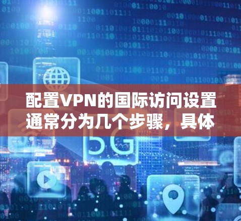配置VPN的国际访问设置通常分为几个步骤,具体操作可能因设备和VPN服务提供商而异。以下是一个通用的指南,帮助你设置VPN的国际访问 配置VPN的国际访问设置通常分为几个步骤,具体操作可能因设备和VPN服务提供商而异。以下是一个通用的指南,帮助你设置VPN的国际访问