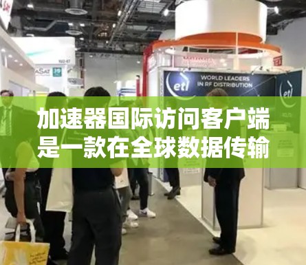 加速器国际访问客户端是一款在全球数据传输中发挥关键作用的工具，旨在优化数据的访问和传输。以下是对该客户端的详细分析