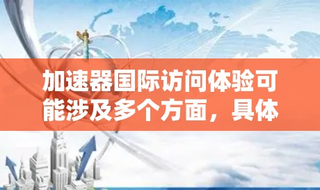 加速器国际访问体验可能涉及多个方面,具体含义取决于上下文。以下是一些可能的解释和相关信息 加速器国际访问体验可能涉及多个方面,具体含义取决于上下文。以下是一些可能的解释和相关信息