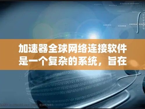 加速器全球网络连接软件是一个复杂的系统，旨在在跨国或跨洲的数据中心和云端服务之间提供高效、安全的数据传输。以下是对该软件的详细分析和总结