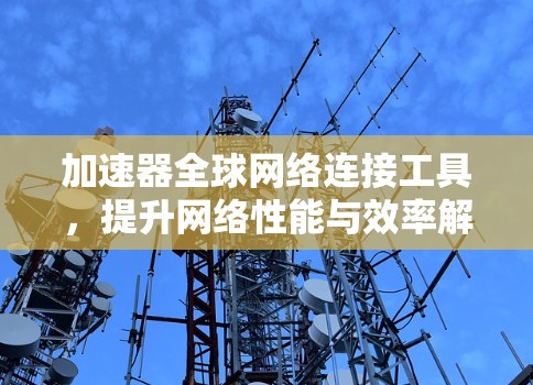 加速器全球网络连接工具，提升网络性能与效率解决方案