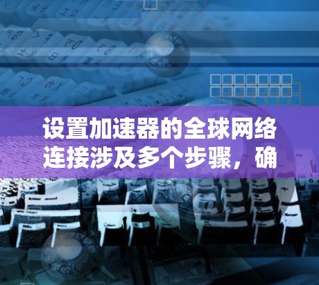 设置加速器的全球网络连接涉及多个步骤，确保高效、安全地连接到全球网络。以下是详细的步骤指南