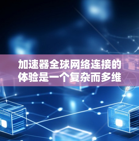 加速器全球网络连接的体验是一个复杂而多维度的话题，涉及技术、覆盖、性能、可靠性、隐私、用户体验等多个方面。以下是对这一体验的详细分析