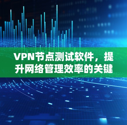 VPN节点测试软件,提升网络管理效率的关键工具 VPN节点测试软件,提升网络管理效率的关键工具
