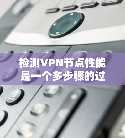 检测VPN节点性能是一个多步骤的过程，涵盖了从基础到高级的测试方法和工具。以下是优化后的步骤指南，帮助您全面评估和提升VPN节点的性能