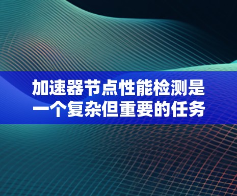 加速器节点性能检测是一个复杂但重要的任务,涉及多个步骤和工具的运用。以下是对这一过程的详细分步说明 加速器节点性能检测是一个复杂但重要的任务,涉及多个步骤和工具的运用。以下是对这一过程的详细分步说明