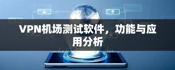 VPN机场测试软件，功能与应用分析