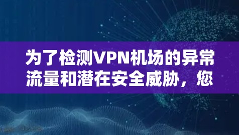 为了检测VPN机场的异常流量和潜在安全威胁,您可以使用以下工具和方法 为了检测VPN机场的异常流量和潜在安全威胁,您可以使用以下工具和方法