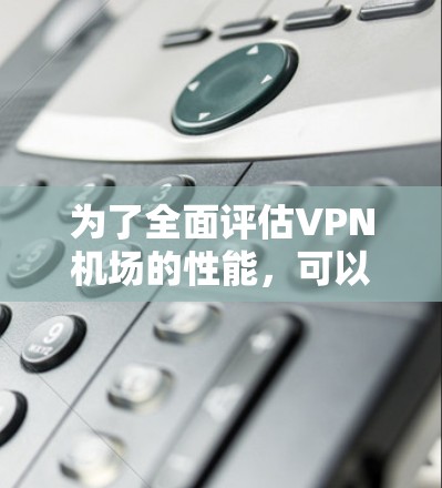 为了全面评估VPN机场的性能，可以按照以下步骤进行检测