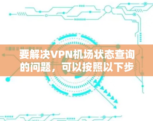 要解决VPN机场状态查询的问题，可以按照以下步骤进行详细排查和解决
