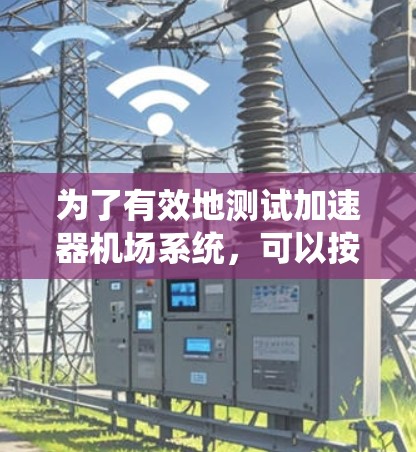 为了有效地测试加速器机场系统,可以按照以下步骤进行 为了有效地测试加速器机场系统,可以按照以下步骤进行