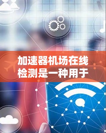 加速器机场在线检测是一种用于监控和优化无线网络性能的技术,旨在通过实时检测和响应来确保高性能和稳定性。以下是对这一技术的详细分析 加速器机场在线检测是一种用于监控和优化无线网络性能的技术,旨在通过实时检测和响应来确保高性能和稳定性。以下是对这一技术的详细分析