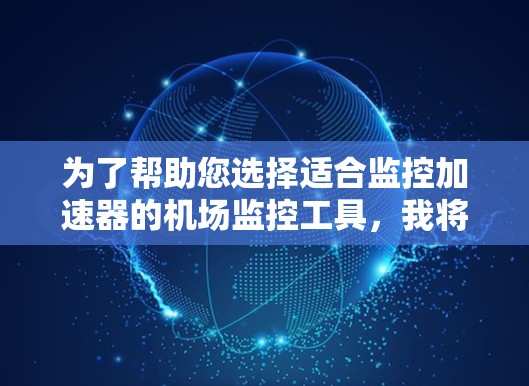为了帮助您选择适合监控加速器的机场监控工具，我将根据您的需求进行分类和比较。以下是适合不同需求的工具推荐