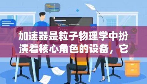 加速器是粒子物理学中扮演着核心角色的设备,它通过加速子粒子使其获得极高的能量,以研究基本粒子及其相互作用。以下是对加速器的系统性总结 加速器是粒子物理学中扮演着核心角色的设备,它通过加速子粒子使其获得极高的能量,以研究基本粒子及其相互作用。以下是对加速器的系统性总结