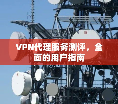 VPN代理服务测评,全面的用户指南 VPN代理服务测评,全面的用户指南