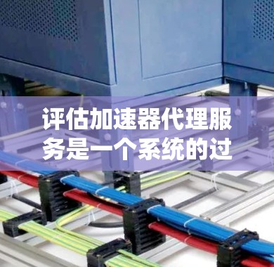 评估加速器代理服务是一个系统的过程，需要从多个方面进行深入分析。以下是一个有条理的评估步骤，帮助您全面了解该服务是否适合您的需求