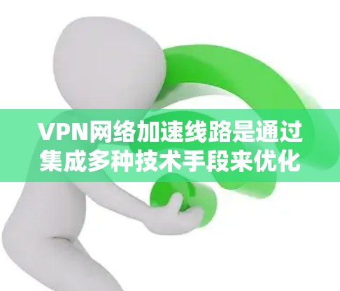 VPN网络加速线路是通过集成多种技术手段来优化VPN连接的速度和稳定性,同时确保安全,提升用户体验。以下是对VPN网络加速线路的详细分析 VPN网络加速线路是通过集成多种技术手段来优化VPN连接的速度和稳定性,同时确保安全,提升用户体验。以下是对VPN网络加速线路的详细分析