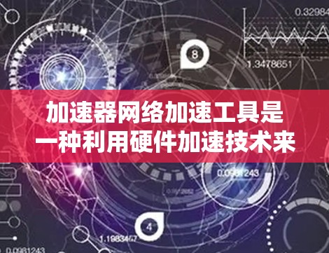 加速器网络加速工具是一种利用硬件加速技术来提升网络性能的解决方案，广泛应用于数据中心、云计算和高并发网络任务中。以下是对这一技术的详细分析和总结