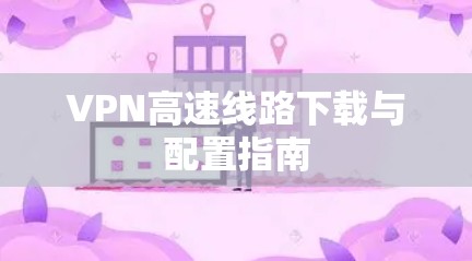 VPN高速线路下载与配置指南