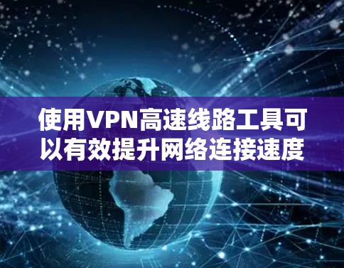 使用VPN高速线路工具可以有效提升网络连接速度和安全性,以下是详细的步骤指南 使用VPN高速线路工具可以有效提升网络连接速度和安全性,以下是详细的步骤指南