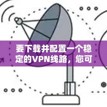 要下载并配置一个稳定的VPN线路，您可以按照以下步骤操作