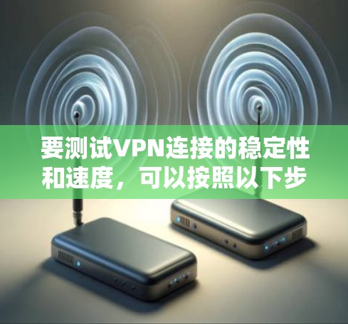 要测试VPN连接的稳定性和速度,可以按照以下步骤进行 要测试VPN连接的稳定性和速度,可以按照以下步骤进行