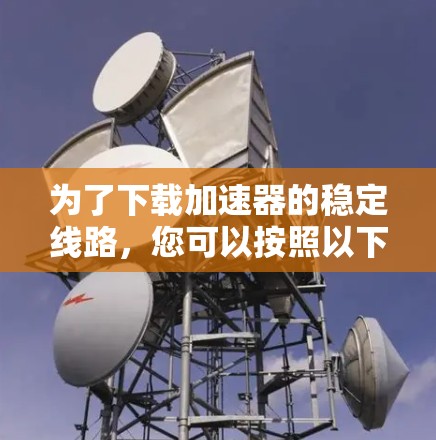 为了下载加速器的稳定线路,您可以按照以下步骤操作 为了下载加速器的稳定线路,您可以按照以下步骤操作