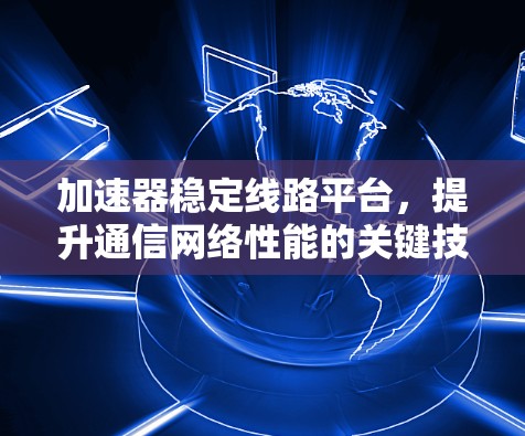 加速器稳定线路平台,提升通信网络性能的关键技术 加速器稳定线路平台,提升通信网络性能的关键技术